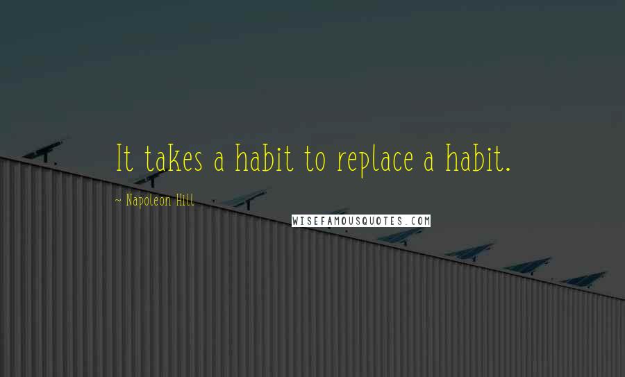 Napoleon Hill Quotes: It takes a habit to replace a habit.