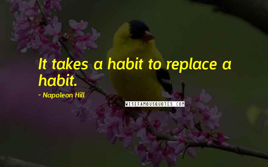 Napoleon Hill Quotes: It takes a habit to replace a habit.