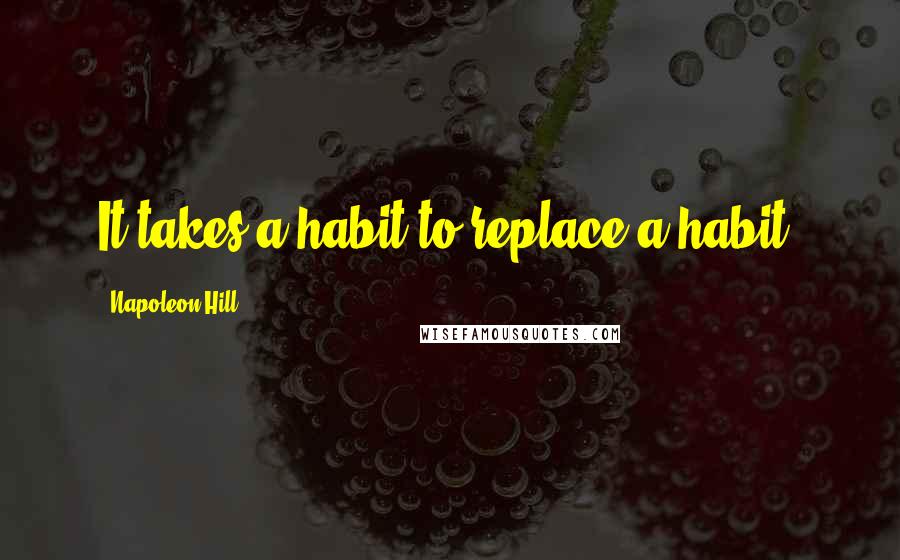Napoleon Hill Quotes: It takes a habit to replace a habit.