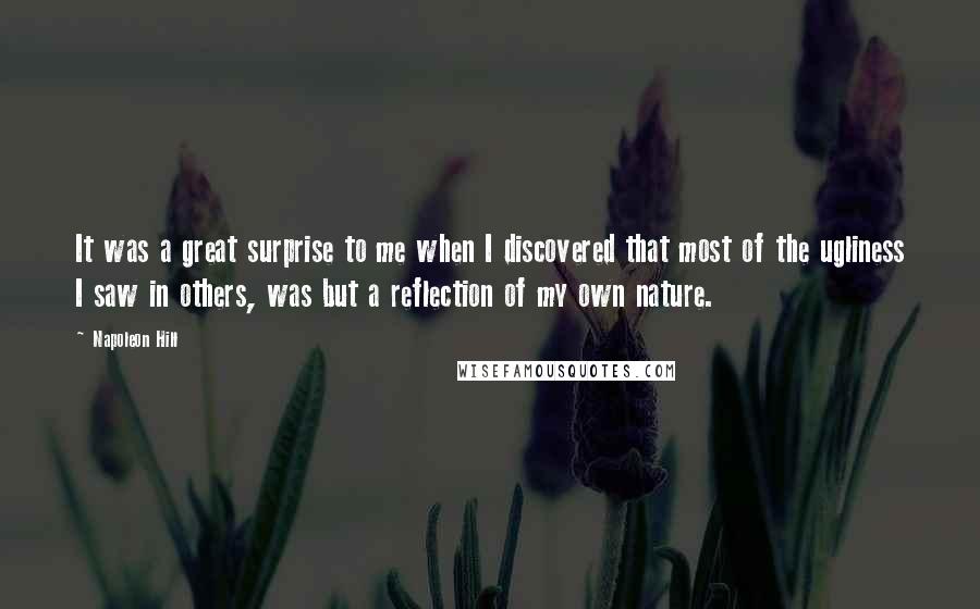 Napoleon Hill Quotes: It was a great surprise to me when I discovered that most of the ugliness I saw in others, was but a reflection of my own nature.