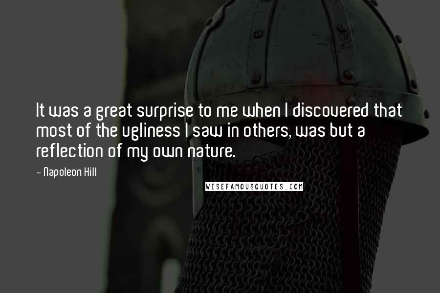 Napoleon Hill Quotes: It was a great surprise to me when I discovered that most of the ugliness I saw in others, was but a reflection of my own nature.