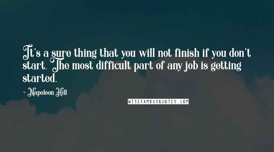 Napoleon Hill Quotes: It's a sure thing that you will not finish if you don't start. The most difficult part of any job is getting started.