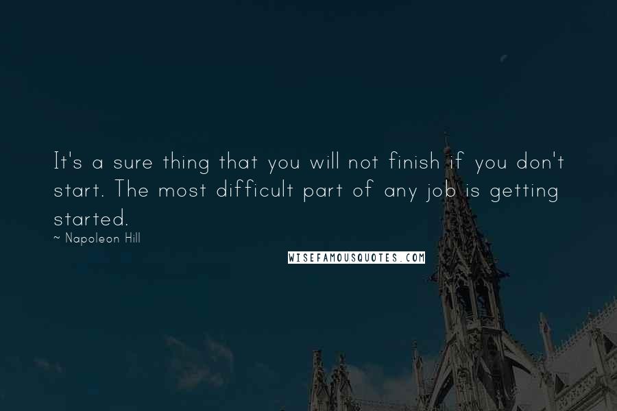 Napoleon Hill Quotes: It's a sure thing that you will not finish if you don't start. The most difficult part of any job is getting started.