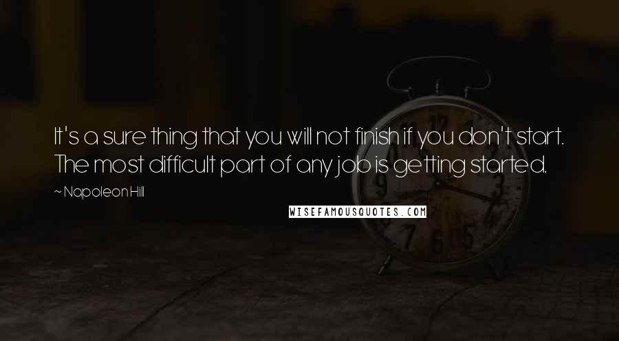 Napoleon Hill Quotes: It's a sure thing that you will not finish if you don't start. The most difficult part of any job is getting started.