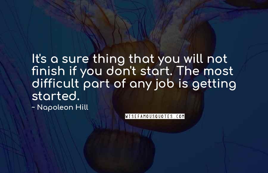 Napoleon Hill Quotes: It's a sure thing that you will not finish if you don't start. The most difficult part of any job is getting started.