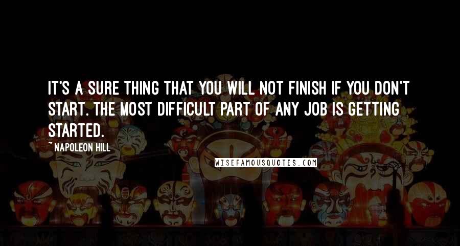 Napoleon Hill Quotes: It's a sure thing that you will not finish if you don't start. The most difficult part of any job is getting started.