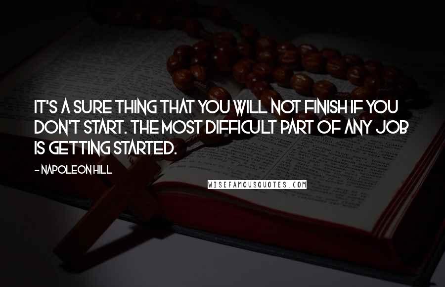 Napoleon Hill Quotes: It's a sure thing that you will not finish if you don't start. The most difficult part of any job is getting started.