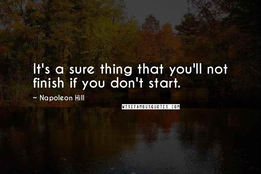 Napoleon Hill Quotes: It's a sure thing that you'll not finish if you don't start.