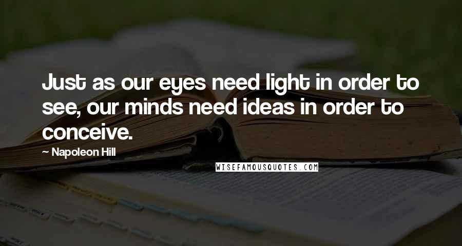 Napoleon Hill Quotes: Just as our eyes need light in order to see, our minds need ideas in order to conceive.