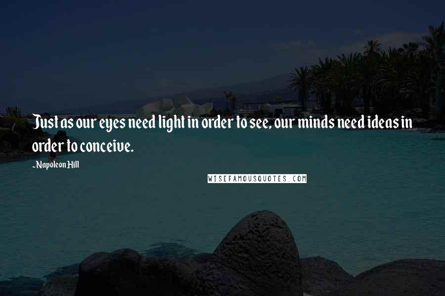 Napoleon Hill Quotes: Just as our eyes need light in order to see, our minds need ideas in order to conceive.