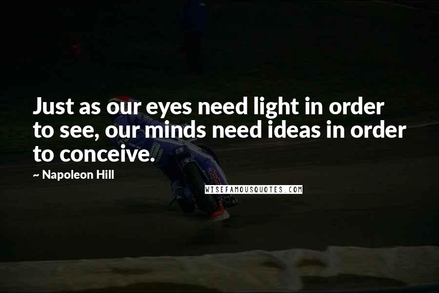 Napoleon Hill Quotes: Just as our eyes need light in order to see, our minds need ideas in order to conceive.