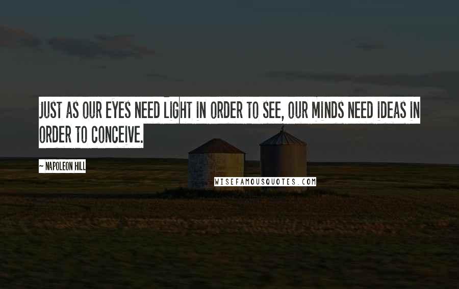 Napoleon Hill Quotes: Just as our eyes need light in order to see, our minds need ideas in order to conceive.