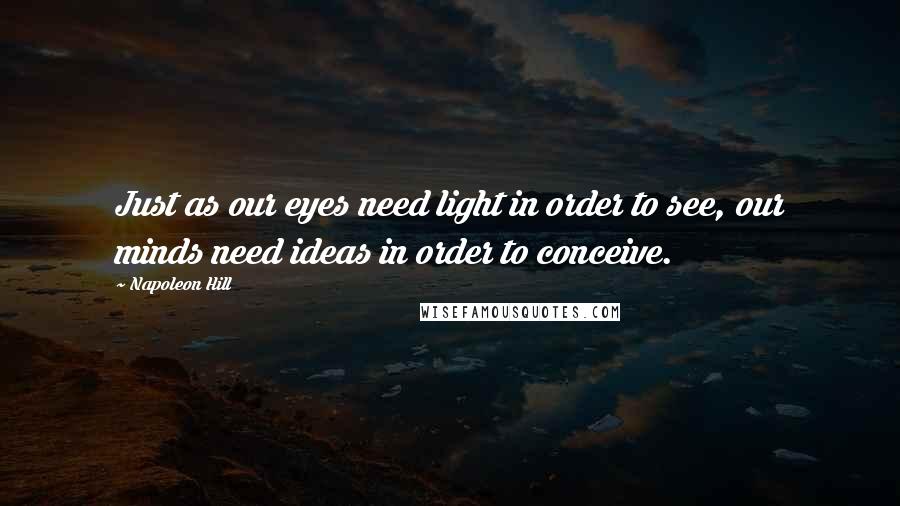 Napoleon Hill Quotes: Just as our eyes need light in order to see, our minds need ideas in order to conceive.