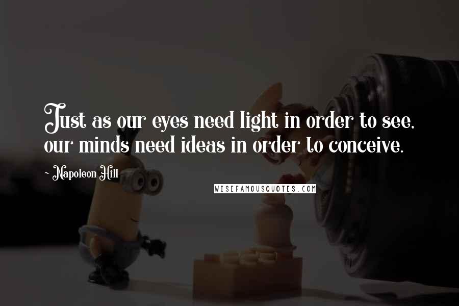 Napoleon Hill Quotes: Just as our eyes need light in order to see, our minds need ideas in order to conceive.