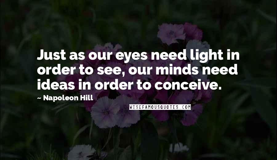 Napoleon Hill Quotes: Just as our eyes need light in order to see, our minds need ideas in order to conceive.