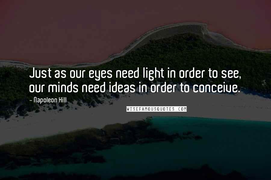 Napoleon Hill Quotes: Just as our eyes need light in order to see, our minds need ideas in order to conceive.