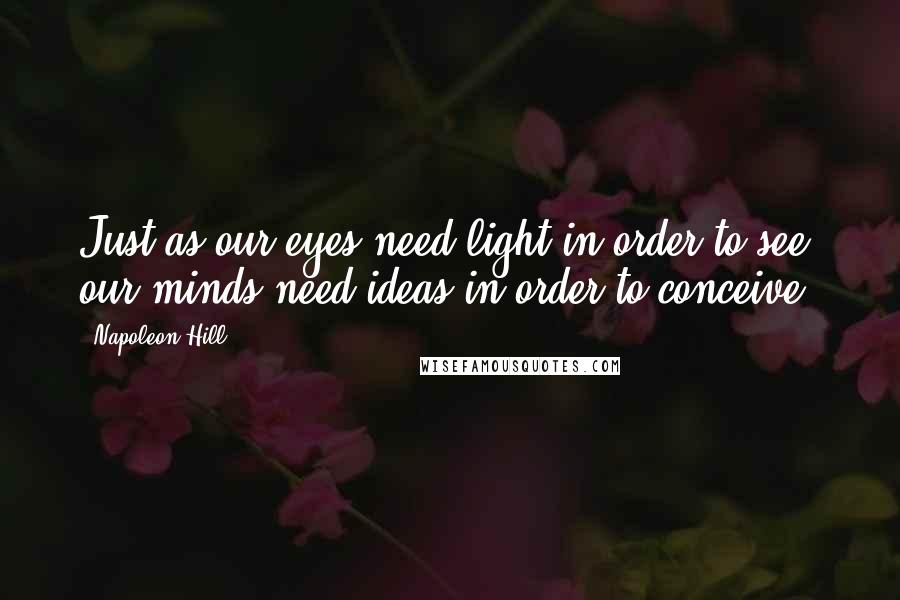 Napoleon Hill Quotes: Just as our eyes need light in order to see, our minds need ideas in order to conceive.