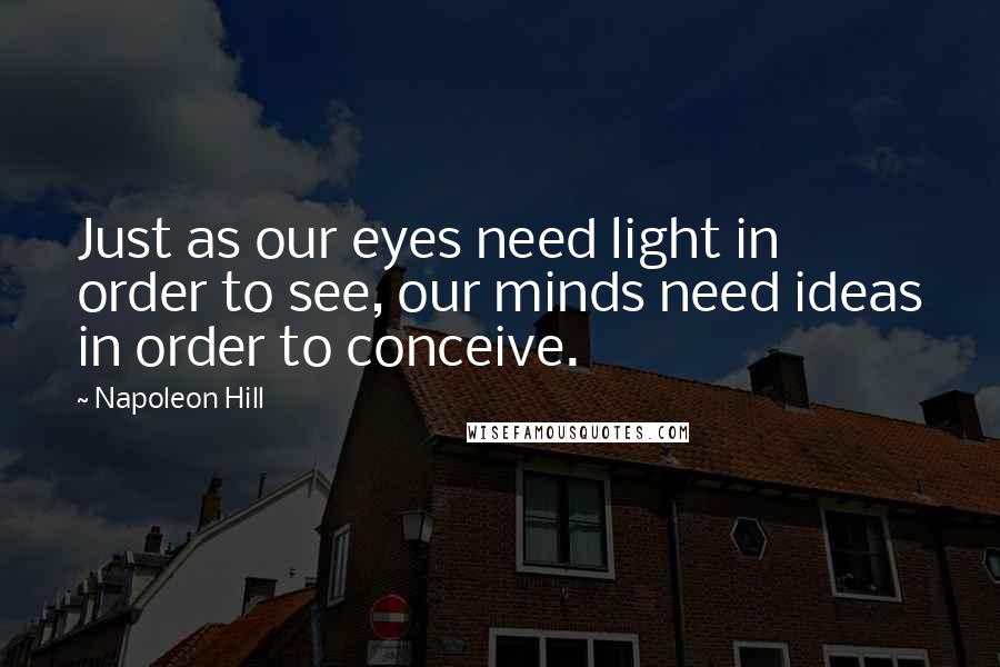 Napoleon Hill Quotes: Just as our eyes need light in order to see, our minds need ideas in order to conceive.