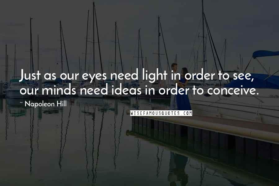 Napoleon Hill Quotes: Just as our eyes need light in order to see, our minds need ideas in order to conceive.