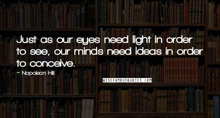 Napoleon Hill Quotes: Just as our eyes need light in order to see, our minds need ideas in order to conceive.