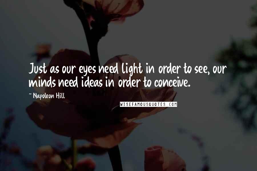 Napoleon Hill Quotes: Just as our eyes need light in order to see, our minds need ideas in order to conceive.