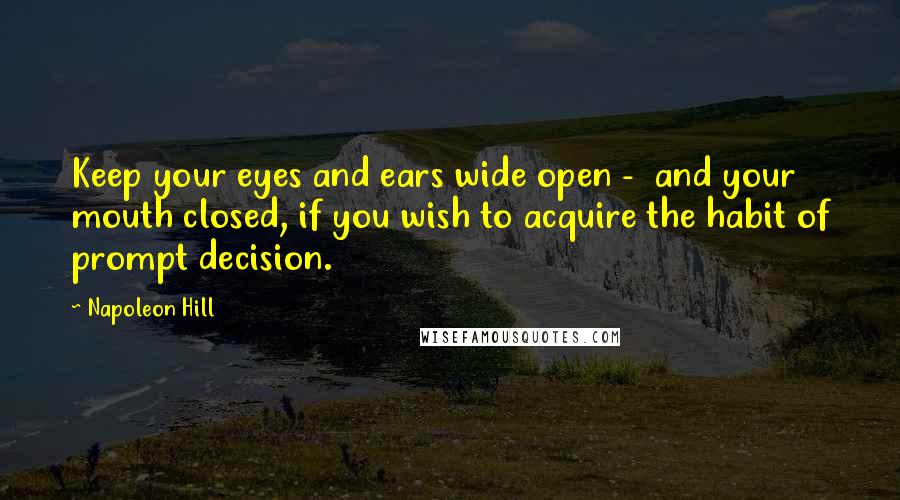 Napoleon Hill Quotes: Keep your eyes and ears wide open -  and your mouth closed, if you wish to acquire the habit of prompt decision.