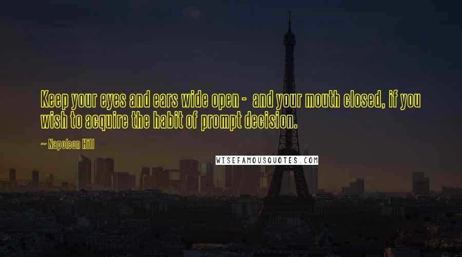 Napoleon Hill Quotes: Keep your eyes and ears wide open -  and your mouth closed, if you wish to acquire the habit of prompt decision.