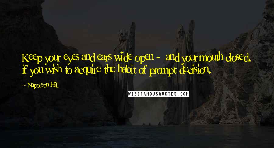 Napoleon Hill Quotes: Keep your eyes and ears wide open -  and your mouth closed, if you wish to acquire the habit of prompt decision.