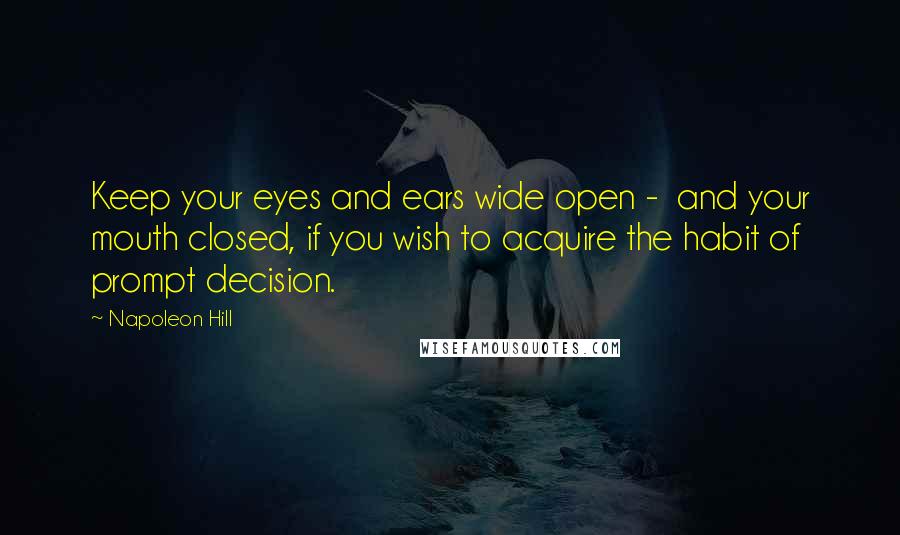 Napoleon Hill Quotes: Keep your eyes and ears wide open -  and your mouth closed, if you wish to acquire the habit of prompt decision.