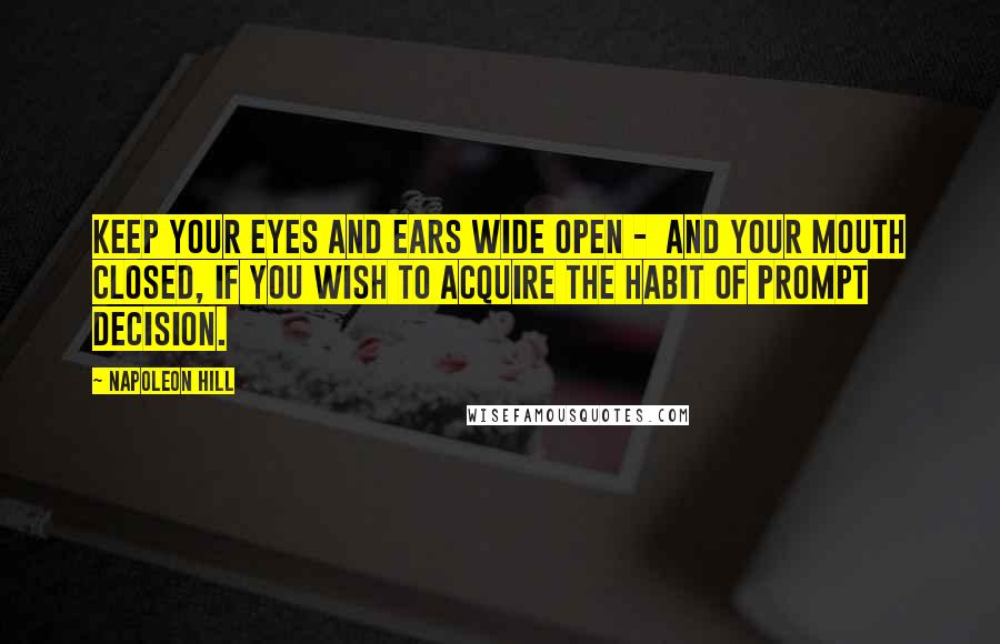 Napoleon Hill Quotes: Keep your eyes and ears wide open -  and your mouth closed, if you wish to acquire the habit of prompt decision.