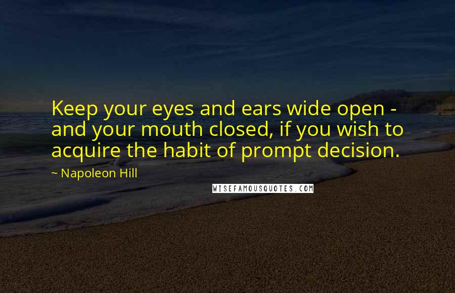 Napoleon Hill Quotes: Keep your eyes and ears wide open -  and your mouth closed, if you wish to acquire the habit of prompt decision.