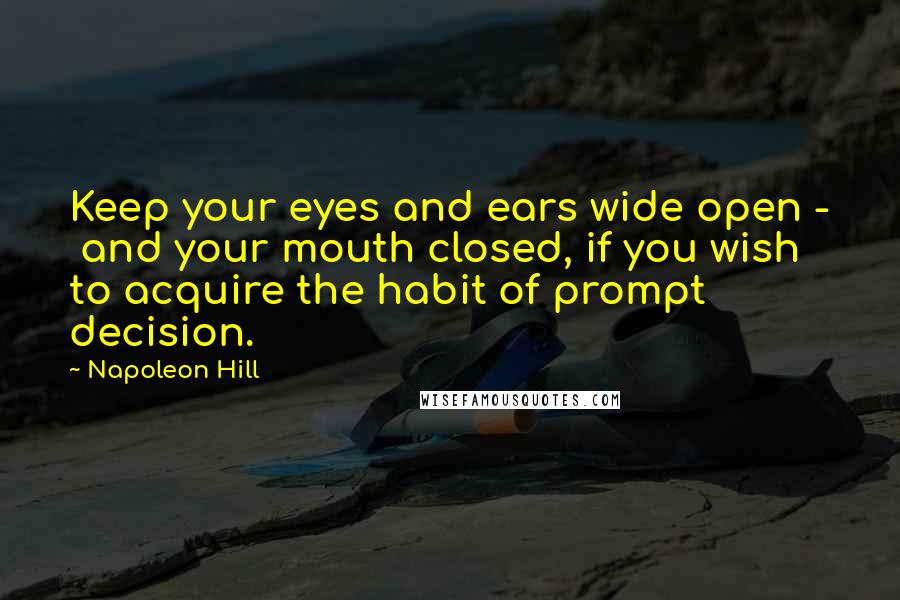 Napoleon Hill Quotes: Keep your eyes and ears wide open -  and your mouth closed, if you wish to acquire the habit of prompt decision.