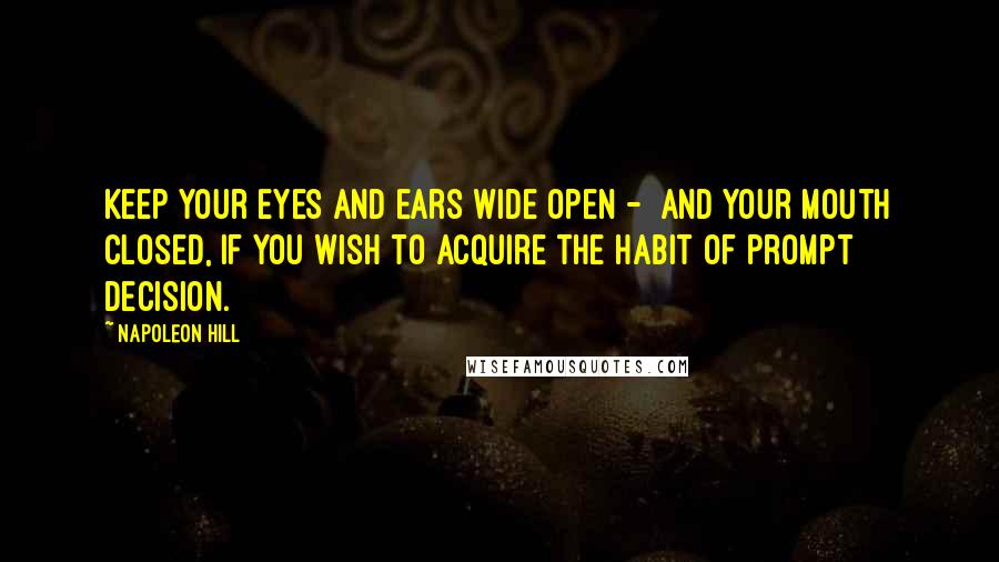 Napoleon Hill Quotes: Keep your eyes and ears wide open -  and your mouth closed, if you wish to acquire the habit of prompt decision.