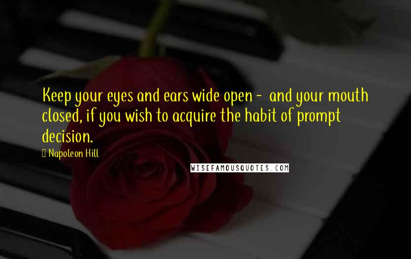 Napoleon Hill Quotes: Keep your eyes and ears wide open -  and your mouth closed, if you wish to acquire the habit of prompt decision.