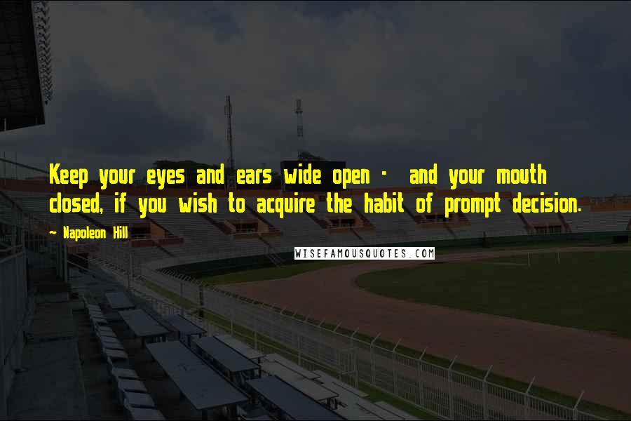 Napoleon Hill Quotes: Keep your eyes and ears wide open -  and your mouth closed, if you wish to acquire the habit of prompt decision.