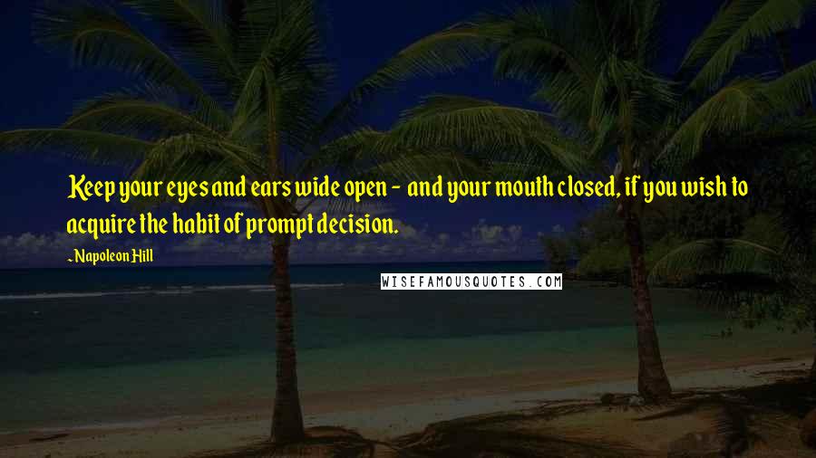 Napoleon Hill Quotes: Keep your eyes and ears wide open -  and your mouth closed, if you wish to acquire the habit of prompt decision.