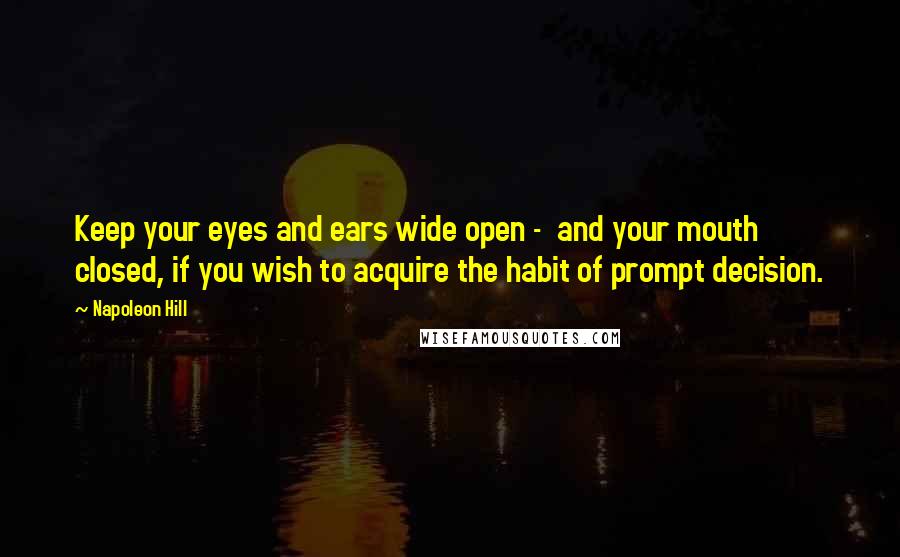 Napoleon Hill Quotes: Keep your eyes and ears wide open -  and your mouth closed, if you wish to acquire the habit of prompt decision.