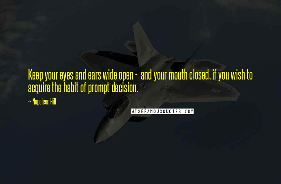 Napoleon Hill Quotes: Keep your eyes and ears wide open -  and your mouth closed, if you wish to acquire the habit of prompt decision.