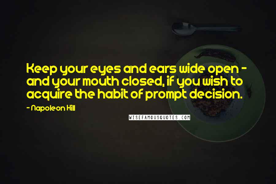 Napoleon Hill Quotes: Keep your eyes and ears wide open -  and your mouth closed, if you wish to acquire the habit of prompt decision.