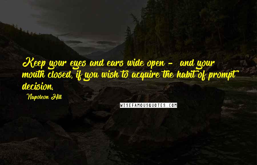 Napoleon Hill Quotes: Keep your eyes and ears wide open -  and your mouth closed, if you wish to acquire the habit of prompt decision.