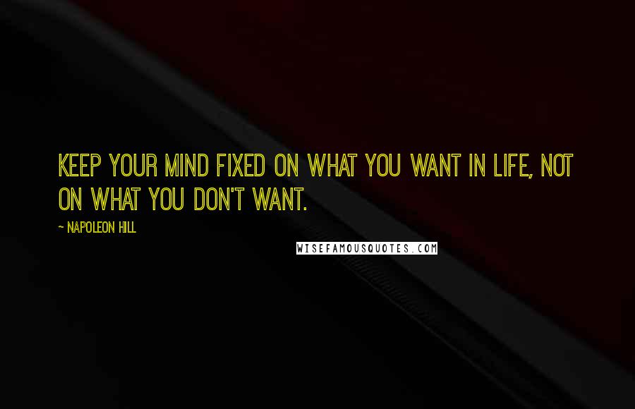 Napoleon Hill Quotes: Keep your mind fixed on what you want in life, not on what you don't want.