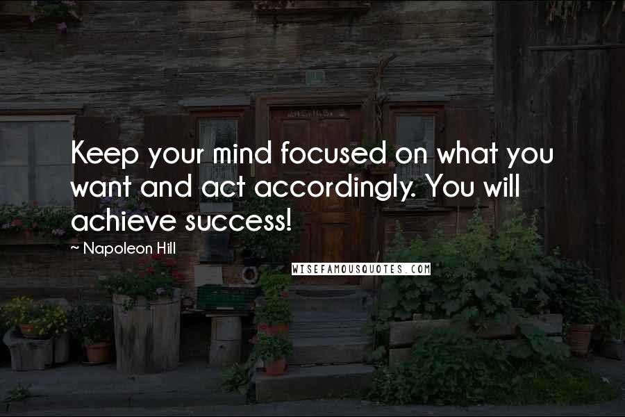Napoleon Hill Quotes: Keep your mind focused on what you want and act accordingly. You will achieve success!