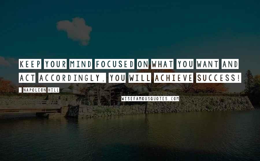 Napoleon Hill Quotes: Keep your mind focused on what you want and act accordingly. You will achieve success!