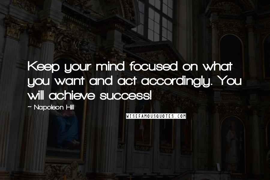 Napoleon Hill Quotes: Keep your mind focused on what you want and act accordingly. You will achieve success!