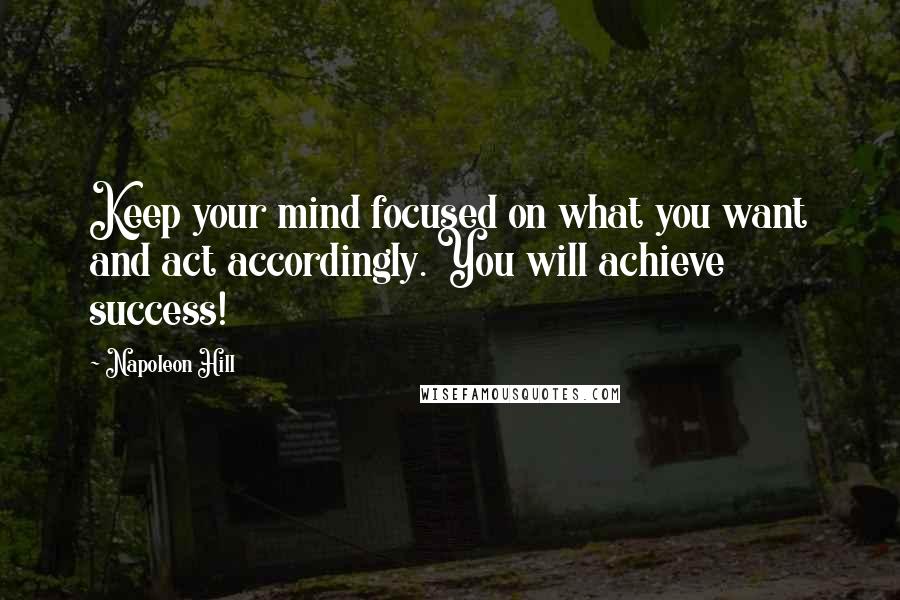 Napoleon Hill Quotes: Keep your mind focused on what you want and act accordingly. You will achieve success!