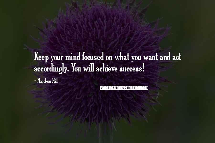 Napoleon Hill Quotes: Keep your mind focused on what you want and act accordingly. You will achieve success!