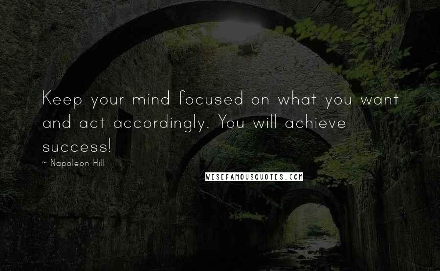 Napoleon Hill Quotes: Keep your mind focused on what you want and act accordingly. You will achieve success!