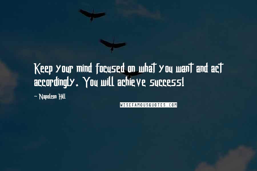 Napoleon Hill Quotes: Keep your mind focused on what you want and act accordingly. You will achieve success!