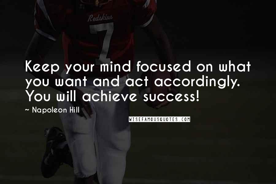 Napoleon Hill Quotes: Keep your mind focused on what you want and act accordingly. You will achieve success!