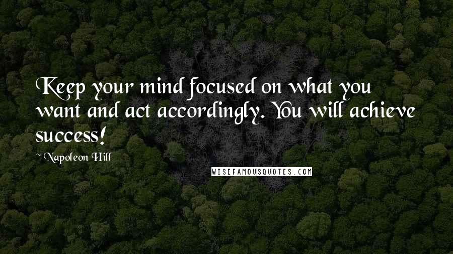 Napoleon Hill Quotes: Keep your mind focused on what you want and act accordingly. You will achieve success!